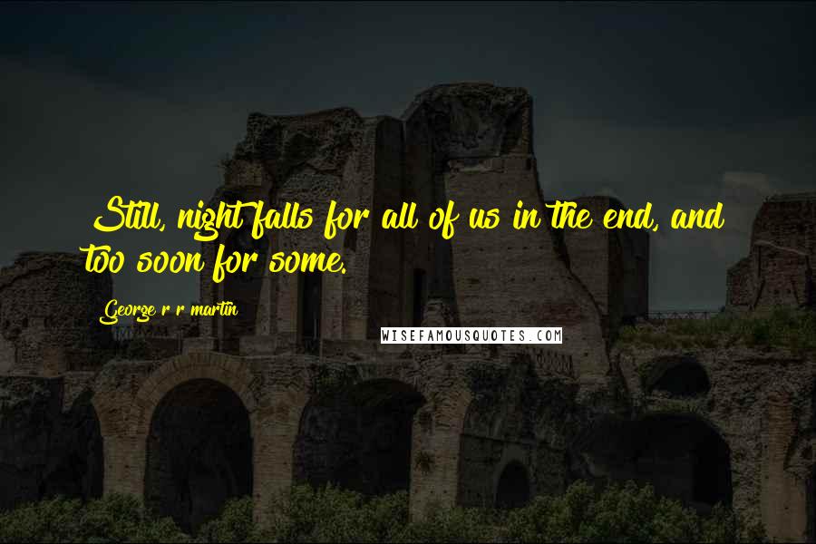 George R R Martin Quotes: Still, night falls for all of us in the end, and too soon for some.