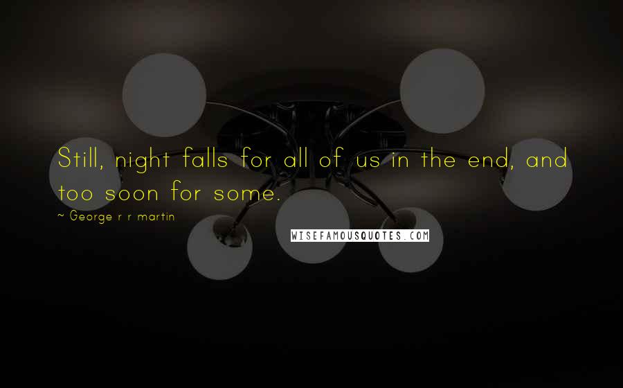 George R R Martin Quotes: Still, night falls for all of us in the end, and too soon for some.