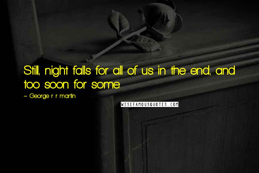 George R R Martin Quotes: Still, night falls for all of us in the end, and too soon for some.
