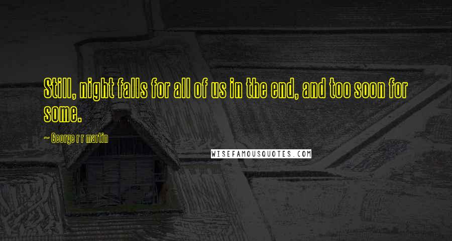 George R R Martin Quotes: Still, night falls for all of us in the end, and too soon for some.