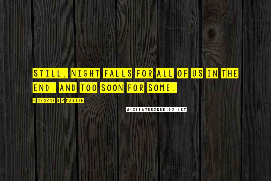 George R R Martin Quotes: Still, night falls for all of us in the end, and too soon for some.