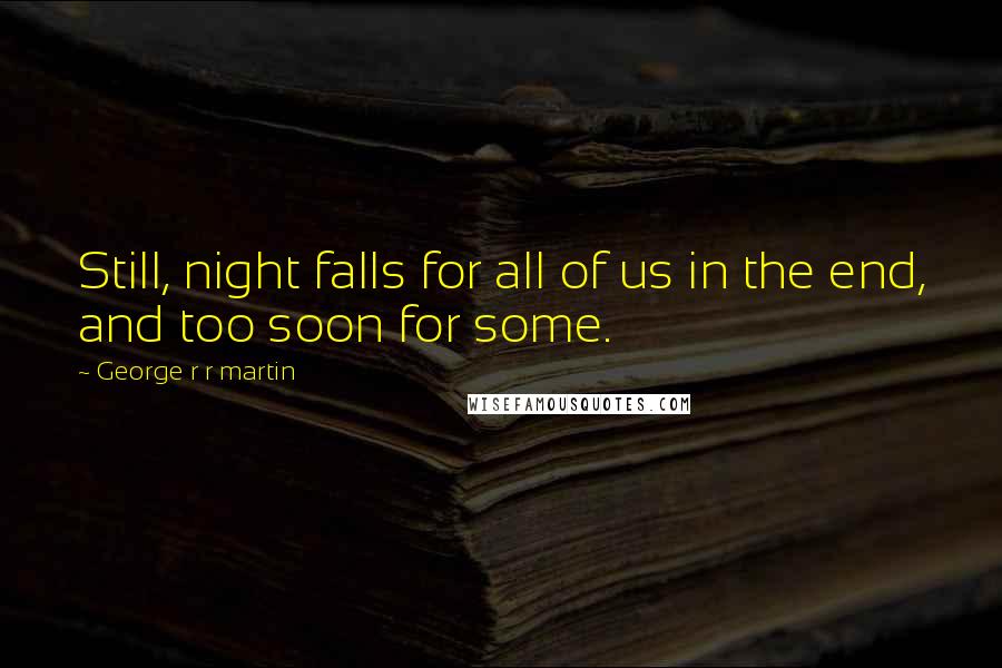 George R R Martin Quotes: Still, night falls for all of us in the end, and too soon for some.