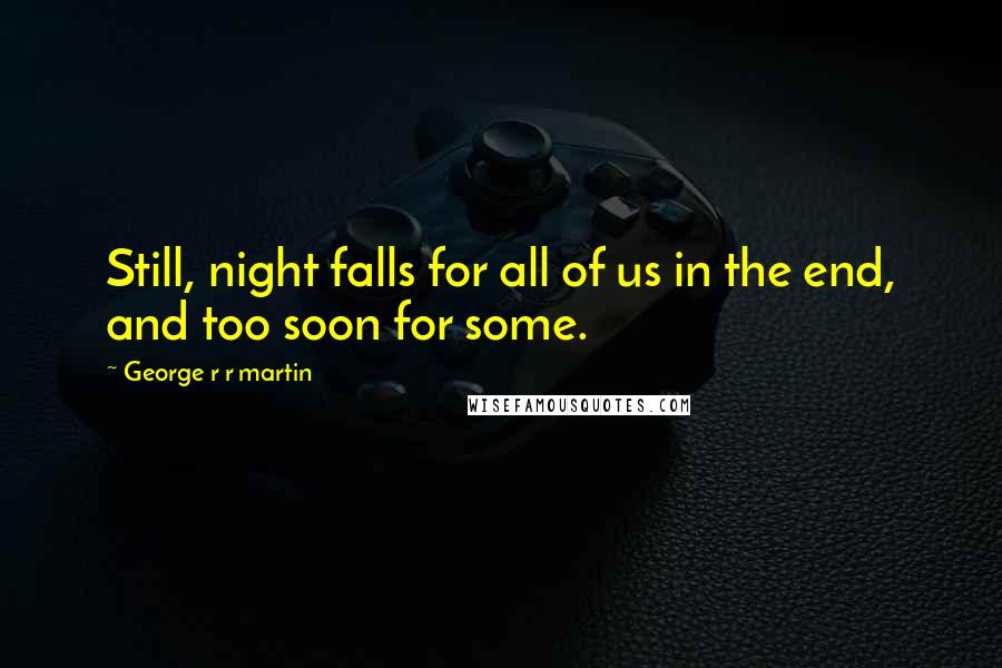 George R R Martin Quotes: Still, night falls for all of us in the end, and too soon for some.