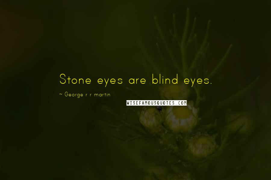 George R R Martin Quotes: Stone eyes are blind eyes.
