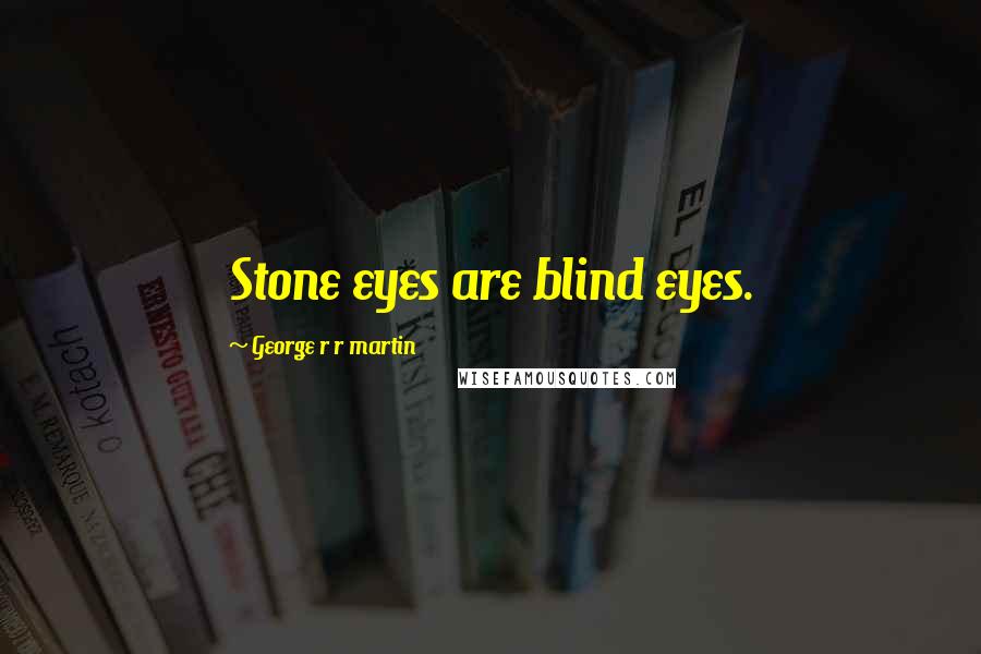 George R R Martin Quotes: Stone eyes are blind eyes.