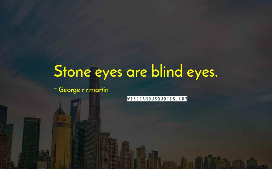 George R R Martin Quotes: Stone eyes are blind eyes.