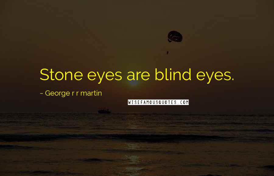 George R R Martin Quotes: Stone eyes are blind eyes.