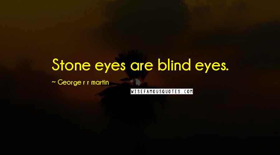 George R R Martin Quotes: Stone eyes are blind eyes.