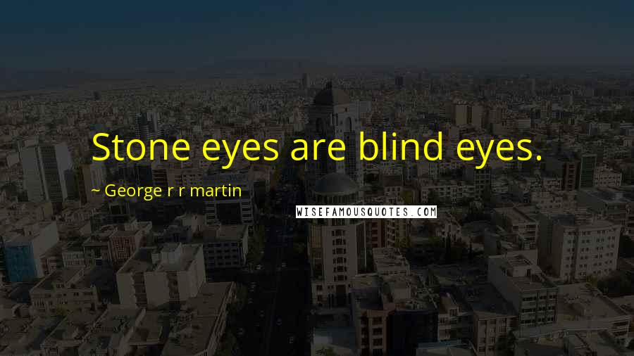 George R R Martin Quotes: Stone eyes are blind eyes.