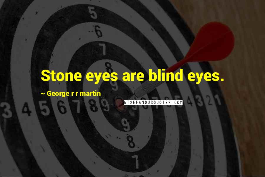 George R R Martin Quotes: Stone eyes are blind eyes.