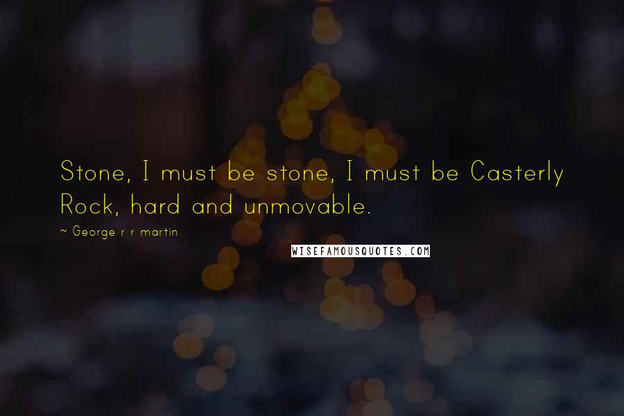 George R R Martin Quotes: Stone, I must be stone, I must be Casterly Rock, hard and unmovable.