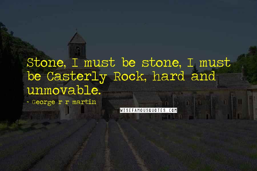 George R R Martin Quotes: Stone, I must be stone, I must be Casterly Rock, hard and unmovable.