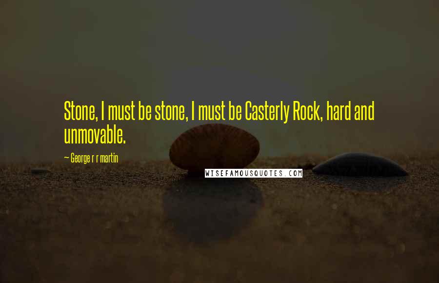 George R R Martin Quotes: Stone, I must be stone, I must be Casterly Rock, hard and unmovable.