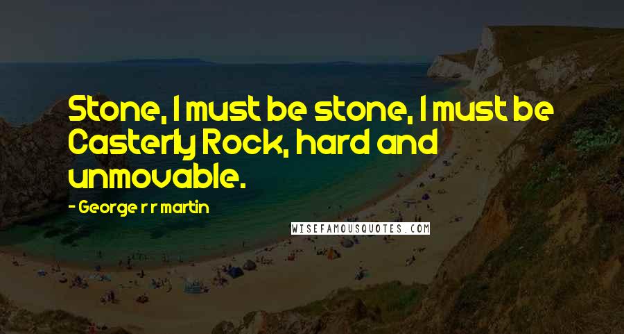 George R R Martin Quotes: Stone, I must be stone, I must be Casterly Rock, hard and unmovable.