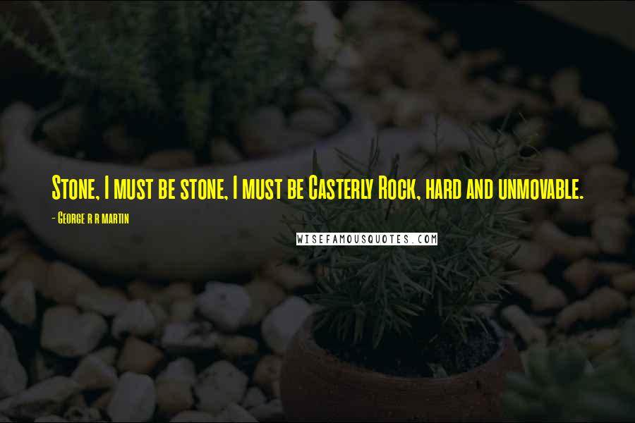 George R R Martin Quotes: Stone, I must be stone, I must be Casterly Rock, hard and unmovable.