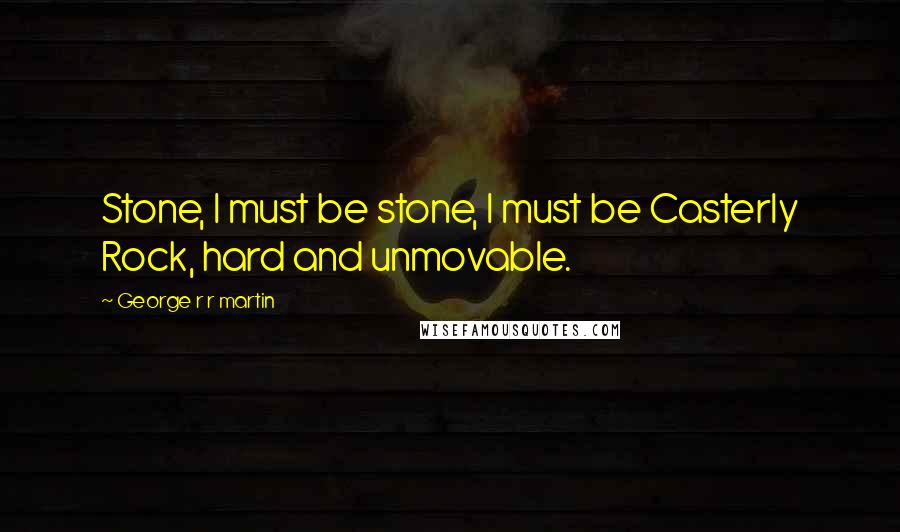 George R R Martin Quotes: Stone, I must be stone, I must be Casterly Rock, hard and unmovable.