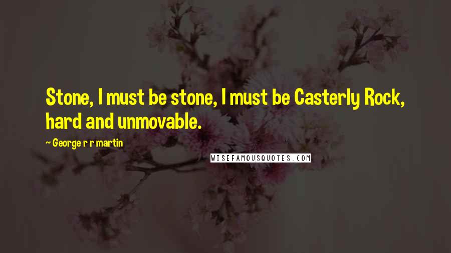 George R R Martin Quotes: Stone, I must be stone, I must be Casterly Rock, hard and unmovable.