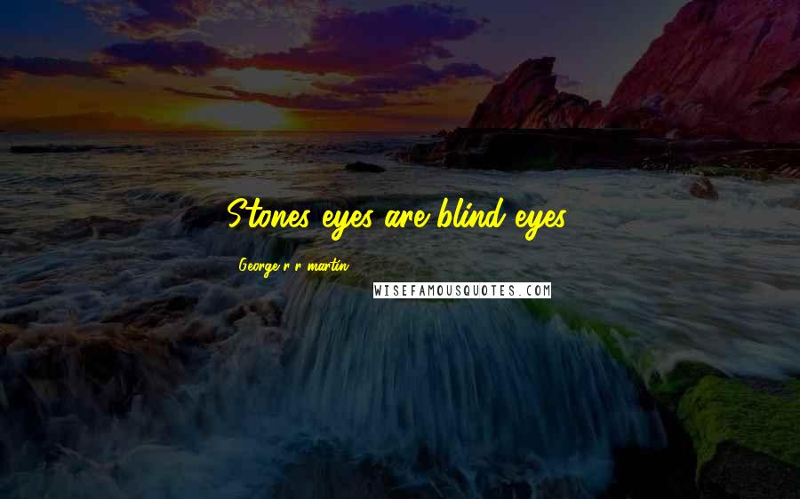 George R R Martin Quotes: Stones eyes are blind eyes.