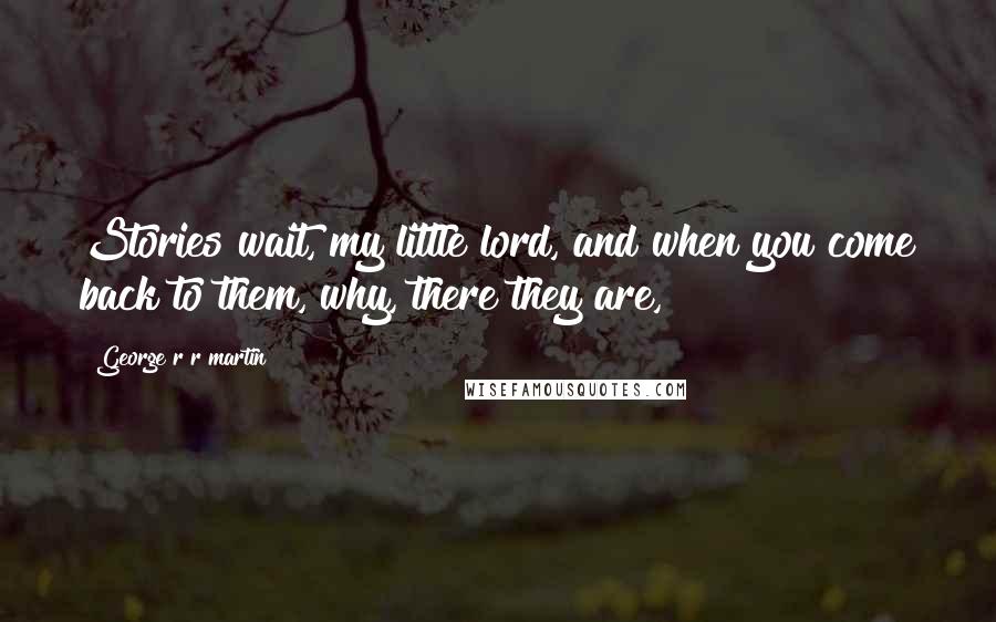 George R R Martin Quotes: Stories wait, my little lord, and when you come back to them, why, there they are,