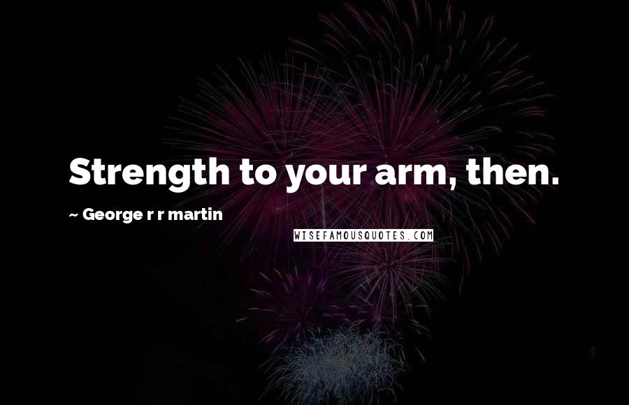 George R R Martin Quotes: Strength to your arm, then.
