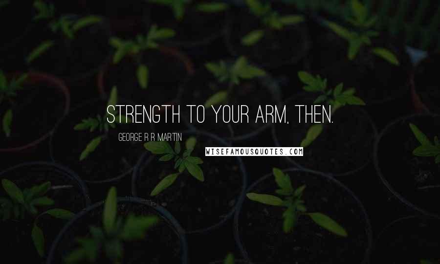 George R R Martin Quotes: Strength to your arm, then.