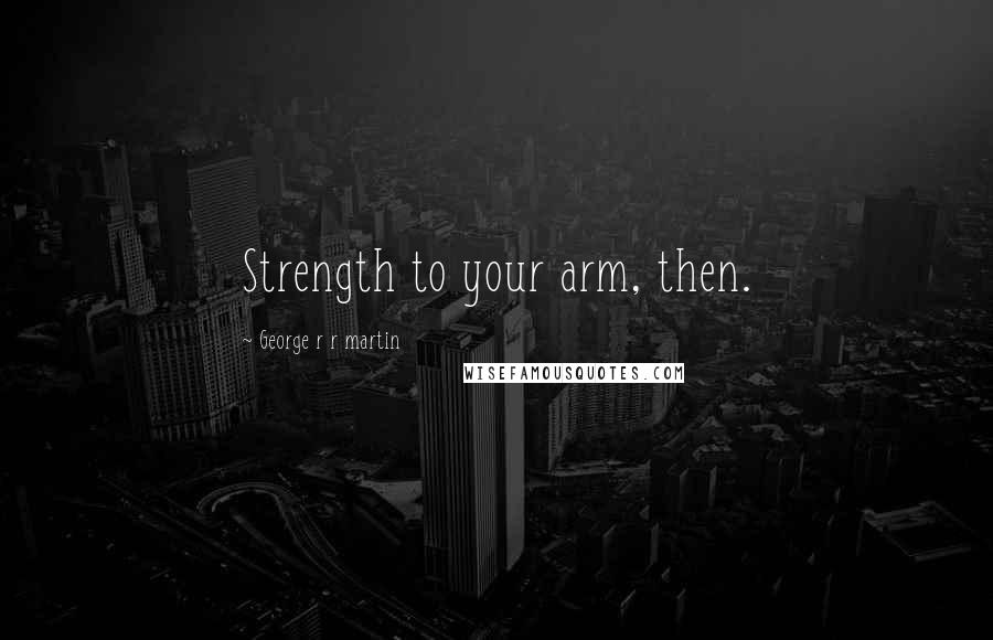 George R R Martin Quotes: Strength to your arm, then.