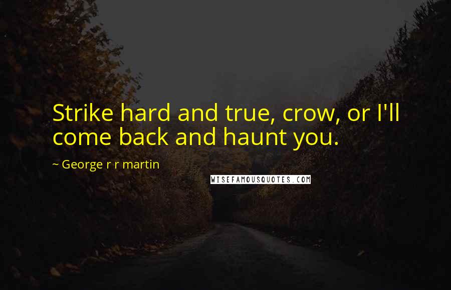 George R R Martin Quotes: Strike hard and true, crow, or I'll come back and haunt you.