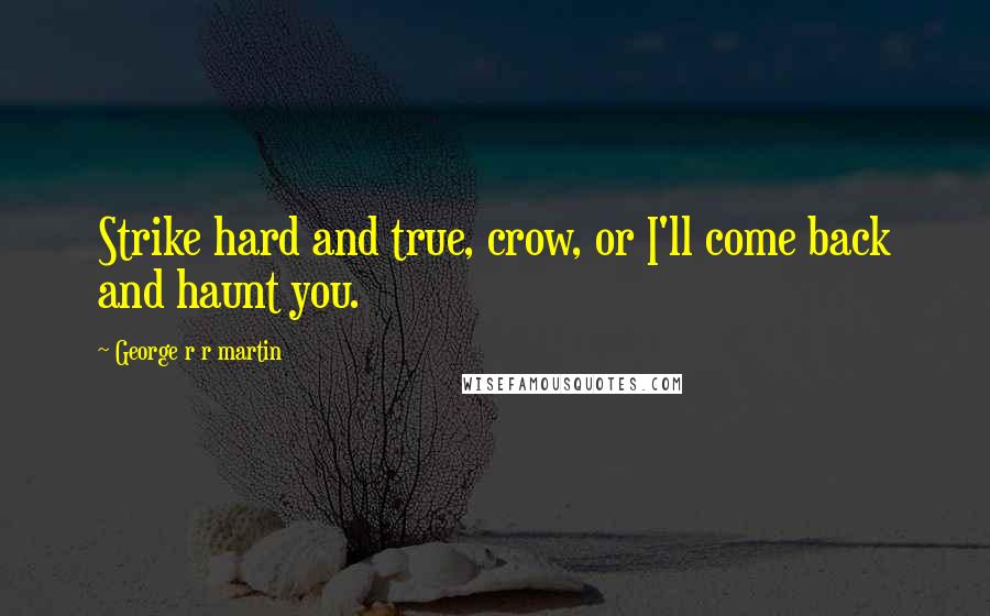 George R R Martin Quotes: Strike hard and true, crow, or I'll come back and haunt you.