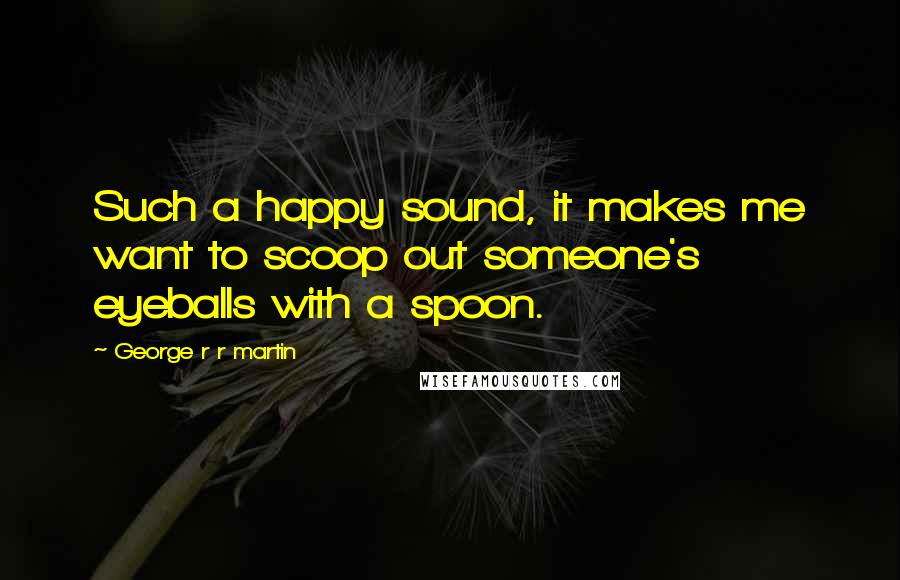 George R R Martin Quotes: Such a happy sound, it makes me want to scoop out someone's eyeballs with a spoon.