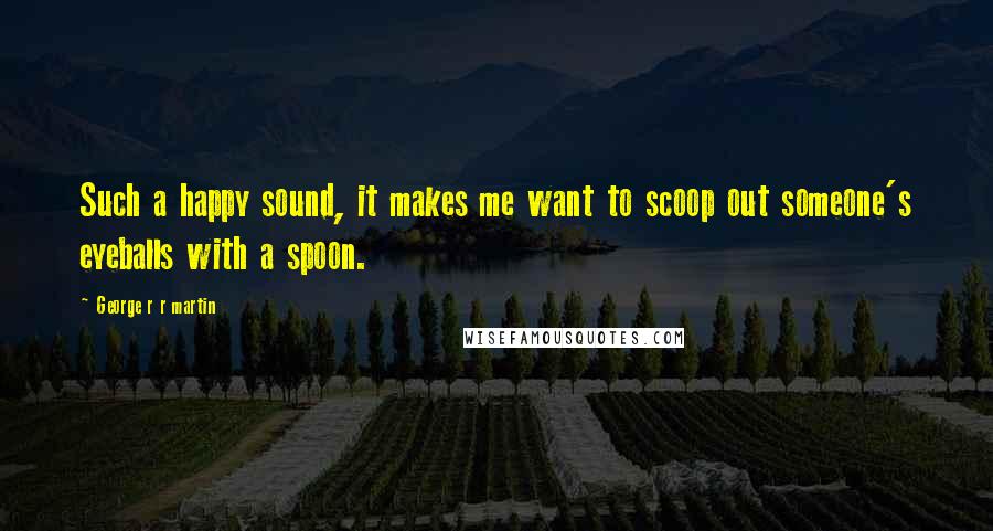 George R R Martin Quotes: Such a happy sound, it makes me want to scoop out someone's eyeballs with a spoon.