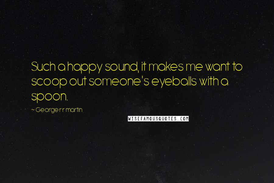 George R R Martin Quotes: Such a happy sound, it makes me want to scoop out someone's eyeballs with a spoon.