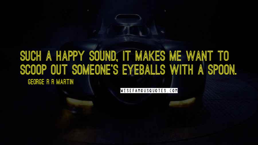 George R R Martin Quotes: Such a happy sound, it makes me want to scoop out someone's eyeballs with a spoon.