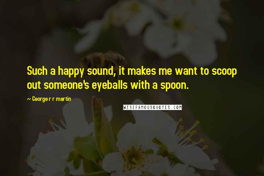 George R R Martin Quotes: Such a happy sound, it makes me want to scoop out someone's eyeballs with a spoon.