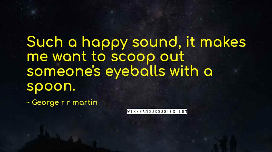 George R R Martin Quotes: Such a happy sound, it makes me want to scoop out someone's eyeballs with a spoon.