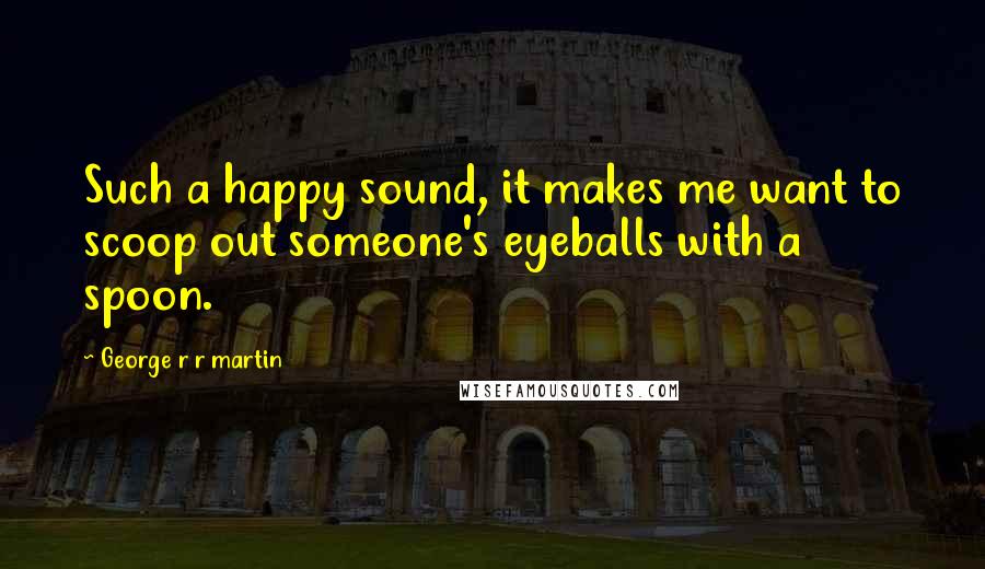 George R R Martin Quotes: Such a happy sound, it makes me want to scoop out someone's eyeballs with a spoon.