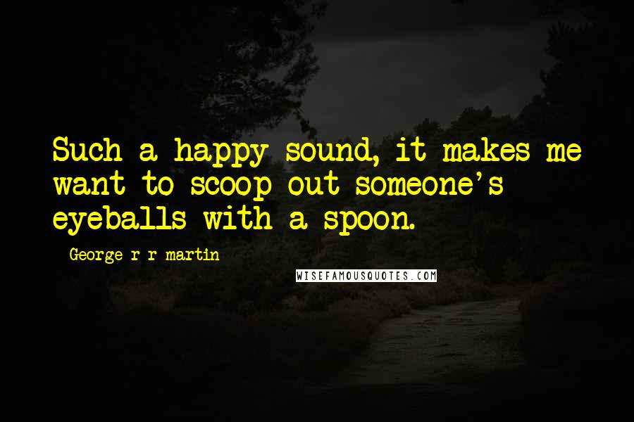 George R R Martin Quotes: Such a happy sound, it makes me want to scoop out someone's eyeballs with a spoon.