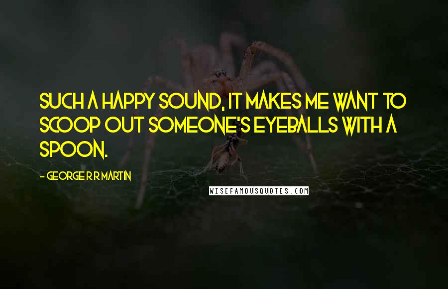 George R R Martin Quotes: Such a happy sound, it makes me want to scoop out someone's eyeballs with a spoon.