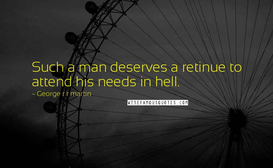 George R R Martin Quotes: Such a man deserves a retinue to attend his needs in hell.