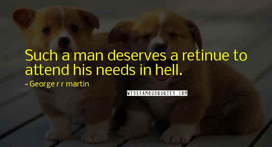 George R R Martin Quotes: Such a man deserves a retinue to attend his needs in hell.