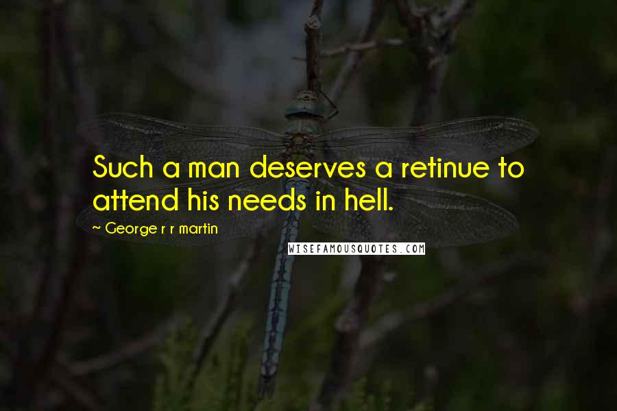 George R R Martin Quotes: Such a man deserves a retinue to attend his needs in hell.