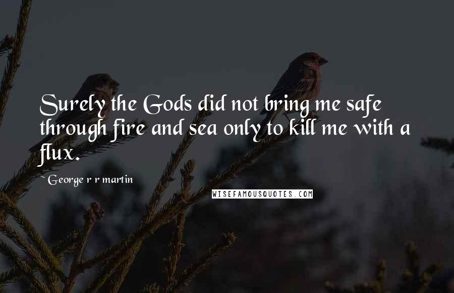 George R R Martin Quotes: Surely the Gods did not bring me safe through fire and sea only to kill me with a flux.