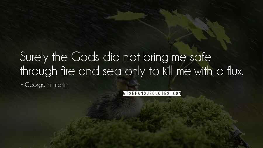 George R R Martin Quotes: Surely the Gods did not bring me safe through fire and sea only to kill me with a flux.