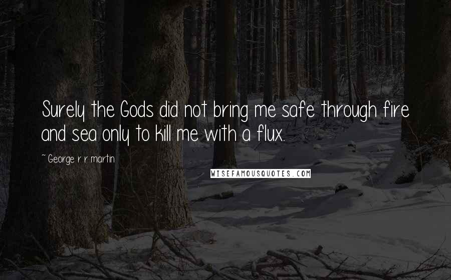 George R R Martin Quotes: Surely the Gods did not bring me safe through fire and sea only to kill me with a flux.