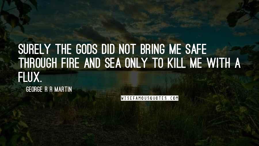 George R R Martin Quotes: Surely the Gods did not bring me safe through fire and sea only to kill me with a flux.