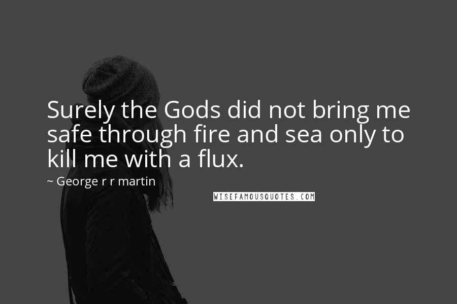 George R R Martin Quotes: Surely the Gods did not bring me safe through fire and sea only to kill me with a flux.