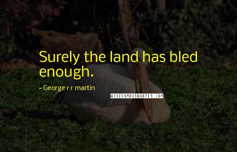 George R R Martin Quotes: Surely the land has bled enough.