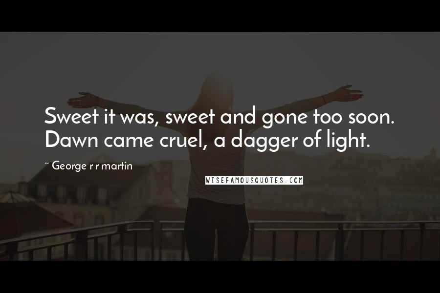 George R R Martin Quotes: Sweet it was, sweet and gone too soon. Dawn came cruel, a dagger of light.