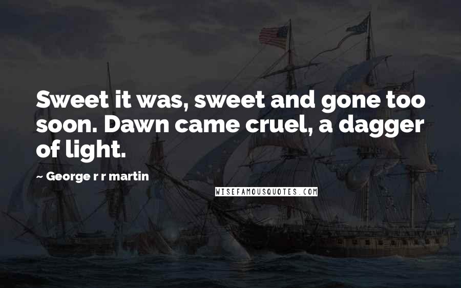 George R R Martin Quotes: Sweet it was, sweet and gone too soon. Dawn came cruel, a dagger of light.