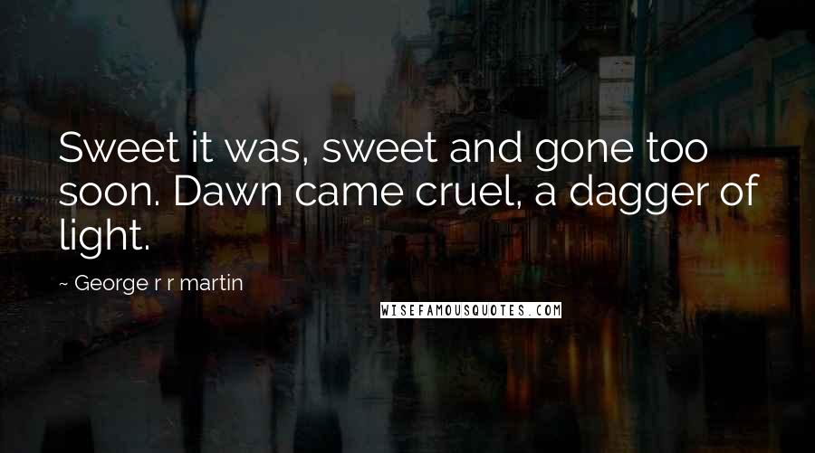 George R R Martin Quotes: Sweet it was, sweet and gone too soon. Dawn came cruel, a dagger of light.