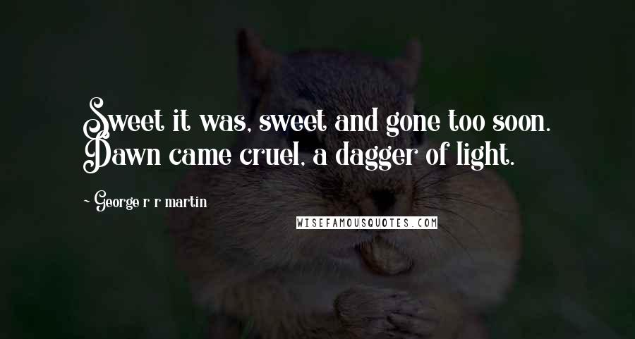 George R R Martin Quotes: Sweet it was, sweet and gone too soon. Dawn came cruel, a dagger of light.